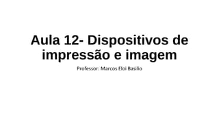 Aula 12- Dispositivos de
impressão e imagem
Professor: Marcos Eloi Basilio
 