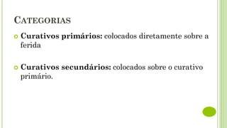 CATEGORIAS
 Curativos primários: colocados diretamente sobre a
ferida
 Curativos secundários: colocados sobre o curativo
primário.
 