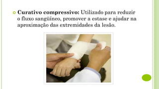  Curativo compressivo: Utilizado para reduzir
o fluxo sangüíneo, promover a estase e ajudar na
aproximação das extremidades da lesão.
 