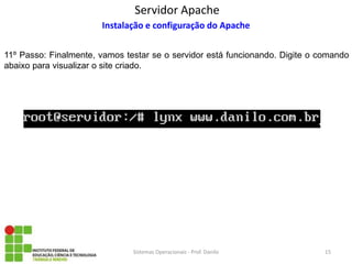 Servidor Apache 
Sistemas Operacionais - Prof. Danilo 
Instalação e configuração do Apache 
11º Passo: Finalmente, vamos testar se o servidor está funcionando. Digite o comando abaixo para visualizar o site criado. 
15  