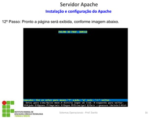Servidor Apache 
Sistemas Operacionais - Prof. Danilo 
Instalação e configuração do Apache 
16 
12º Passo: Pronto a página será exibida, conforme imagem abaixo. 