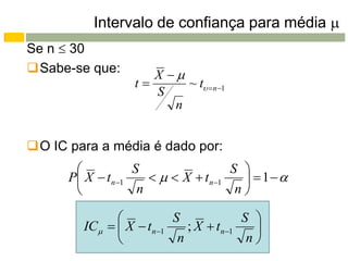Intervalo de confiança para média 
Se n  30
Sabe-se que:       X 
                 t      ~ t  n 1
                    S
                       n


O IC para a média é dado por:
                 S                 S 
      P X  tn1       X  tn1     1
                  n                 n

                        S             S 
        IC   X  tn1    ; X  tn1   
                         n             n
 