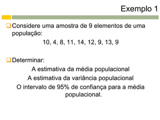 Exemplo 1

Considere uma amostra de 9 elementos de uma
 população:
            10, 4, 8, 11, 14, 12, 9, 13, 9

Determinar:
        A estimativa da média populacional
      A estimativa da variância populacional
  O intervalo de 95% de confiança para a média
                    populacional.
 