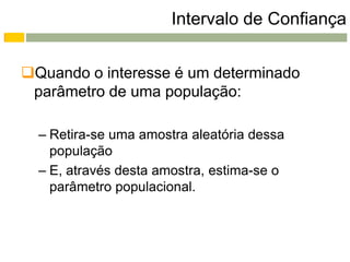 Intervalo de Confiança


Quando o interesse é um determinado
 parâmetro de uma população:

  – Retira-se uma amostra aleatória dessa
    população
  – E, através desta amostra, estima-se o
    parâmetro populacional.
 