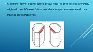  O carbono central é quiral porque possui todos os seus ligantes diferentes,
originando dois isômeros ópticos que são a imagem especular um do outro,
mas não são sobreponíveis:

 