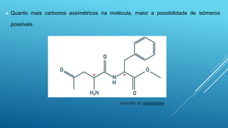  Quanto mais carbonos assimétricos na molécula, maior a possibilidade de isômeros
possíveis.
exemplo do aspartame
 