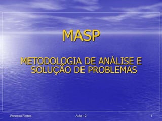 Vanessa Fortes Aula 12 1
MASP
METODOLOGIA DE ANÁLISE E
SOLUÇÃO DE PROBLEMAS
 