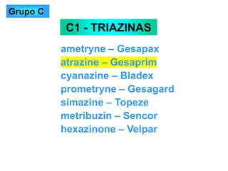 ametryne – Gesapax
atrazine – Gesaprim
cyanazine – Bladex
prometryne – Gesagard
simazine – Topeze
metribuzin – Sencor
hexazinone – Velpar
C1 - TRIAZINAS
Grupo C
 
