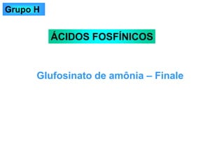 Glufosinato de amônia – Finale
ÁCIDOS FOSFÍNICOS
Grupo H
 