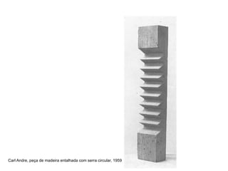Carl Andre, peça de madeira entalhada com serra circular, 1959
 