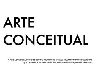 ARTE
CONCEITUAL
A Arte Conceitual, deﬁne-se como o movimento artístico moderno ou contemporâneo
               que defende a superioridade das ideias veiculadas pela obra de arte.
 