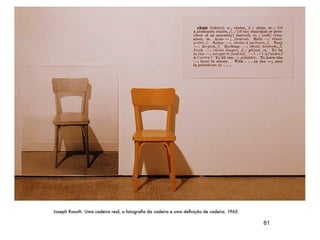 Joseph Kosuth. Uma cadeira real, a fotograﬁa da cadeira e uma deﬁnição de cadeira. 1965. 

                                                                                            81
 