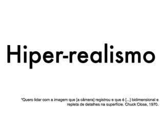 Hiper-realismo
 “Quero lidar com a imagem que [a câmera] registrou e que é [...] bidimensional e
                          repleta de detalhes na superfície. Chuck Close, 1970.
 