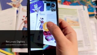 Recursos Digitais
Como escolhê-los e quando utilizá-los
 