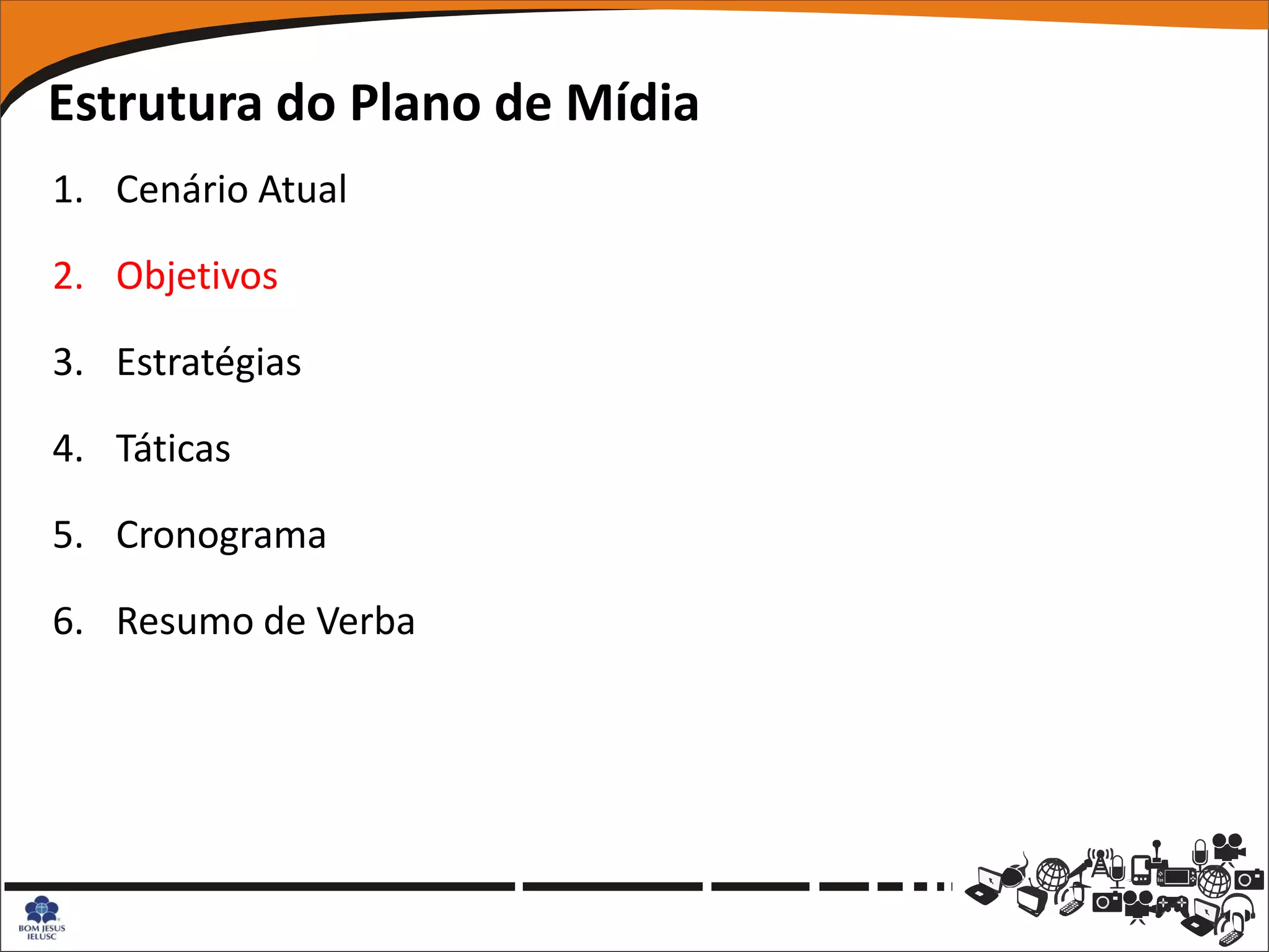Estrutura do Plano de Mídia
1. Cenário Atual

2. Objetivos

3. Estratégias

4. Táticas

5. Cronograma

6. Resumo de Verba
 