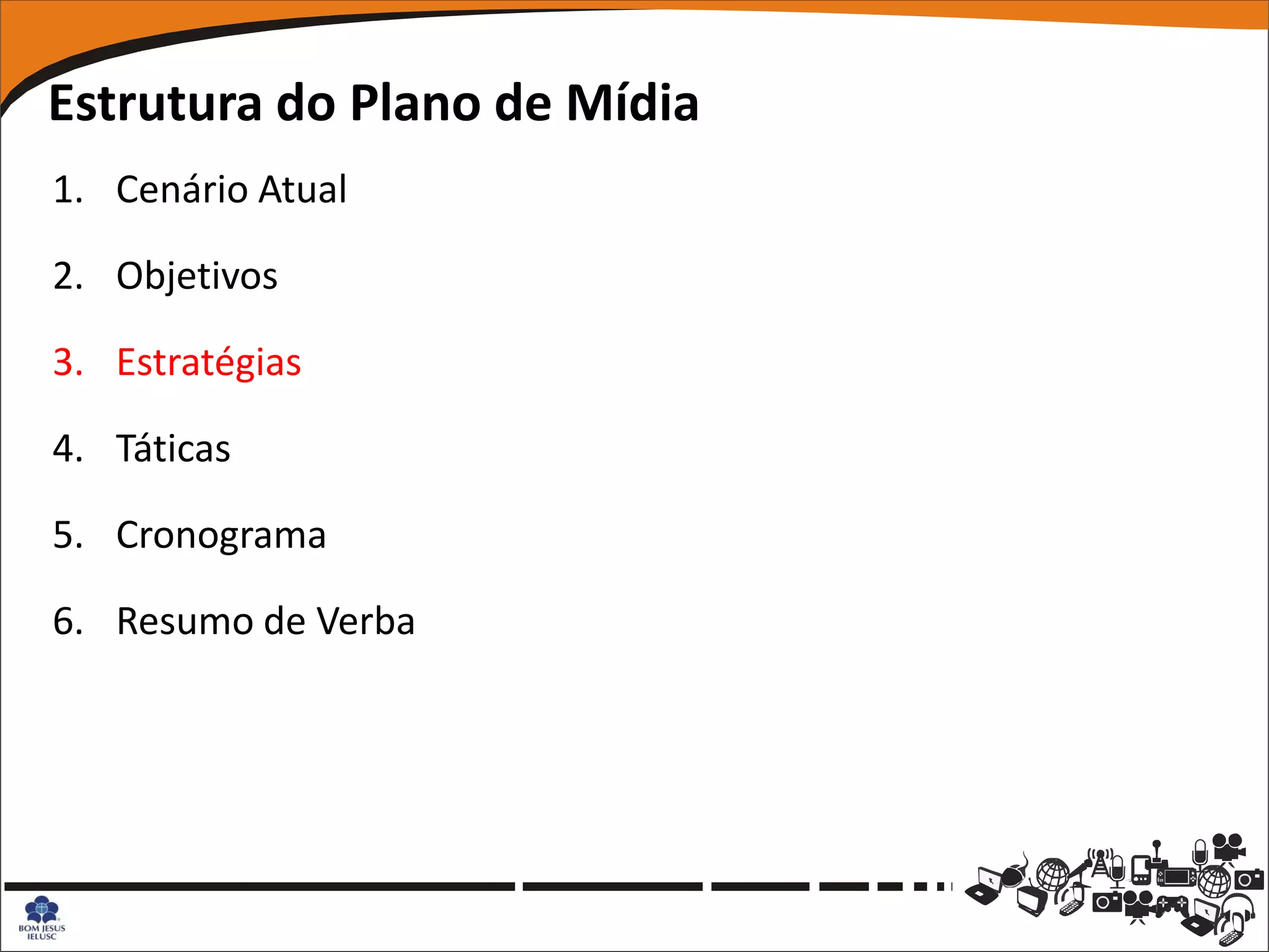 Estrutura do Plano de Mídia
1. Cenário Atual

2. Objetivos

3. Estratégias

4. Táticas

5. Cronograma

6. Resumo de Verba
 