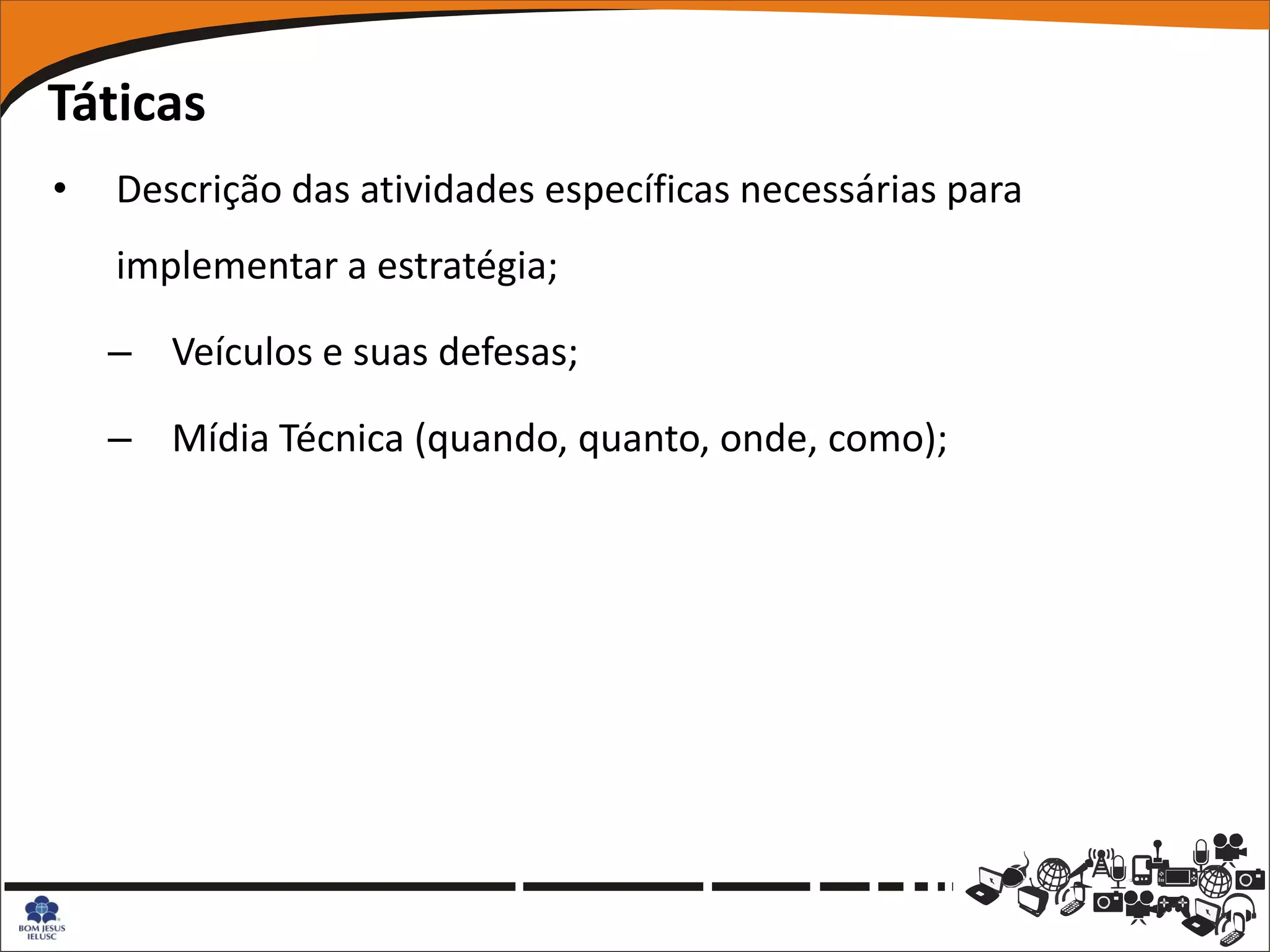 Táticas
•   Descrição das atividades específicas necessárias para
    implementar a estratégia;

    – Veículos e suas defesas;

    – Mídia Técnica (quando, quanto, onde, como);
 
