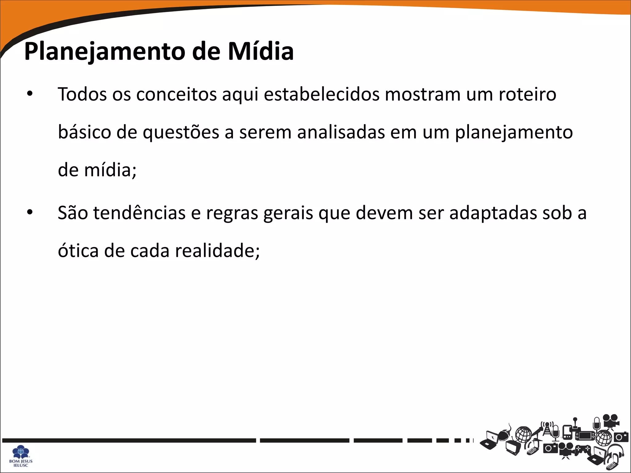 Planejamento de Mídia
•   Todos os conceitos aqui estabelecidos mostram um roteiro
    básico de questões a serem analisadas em um planejamento
    de mídia;

•   São tendências e regras gerais que devem ser adaptadas sob a
    ótica de cada realidade;
 