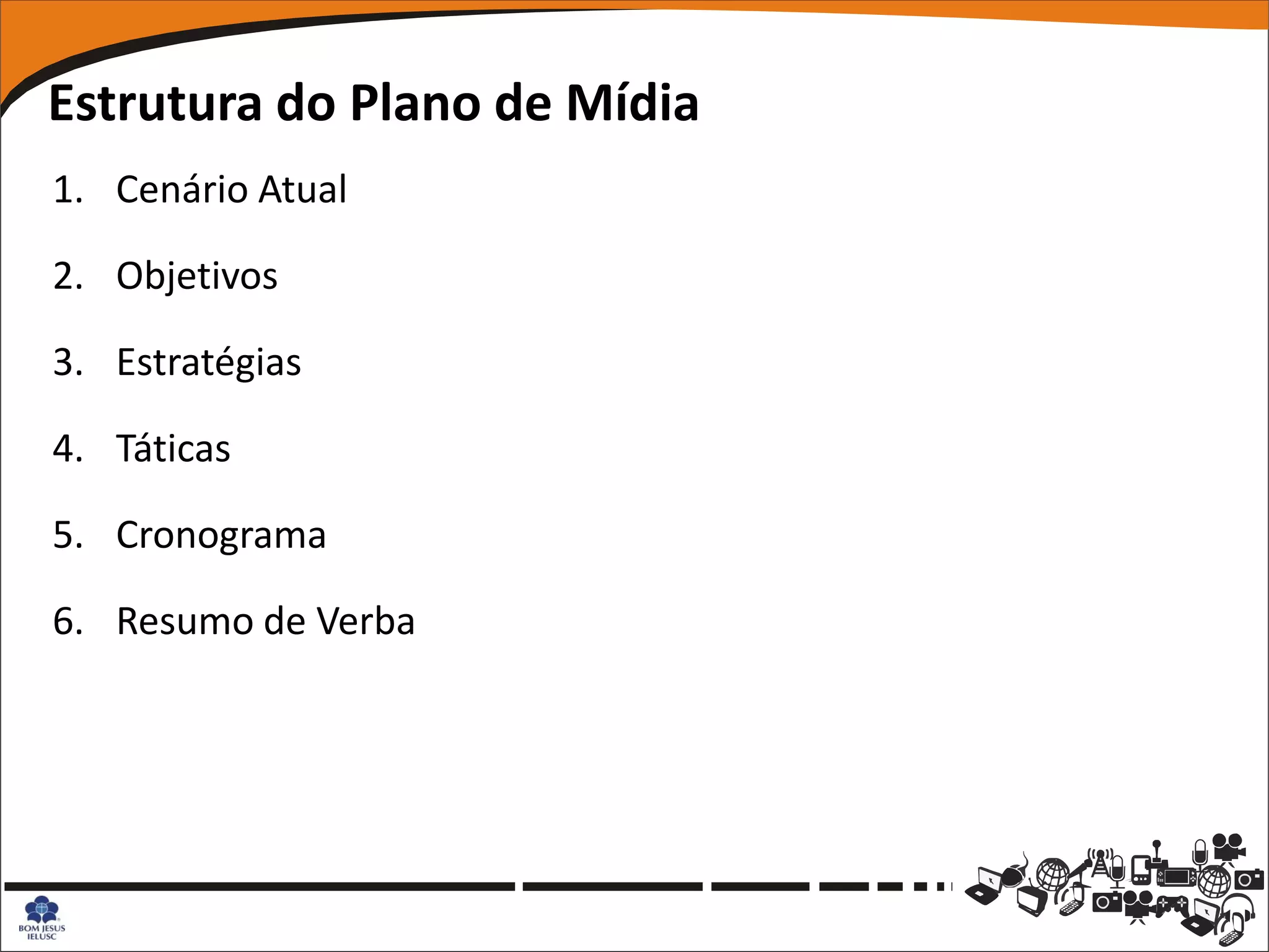 Estrutura do Plano de Mídia
1. Cenário Atual

2. Objetivos

3. Estratégias

4. Táticas

5. Cronograma

6. Resumo de Verba
 