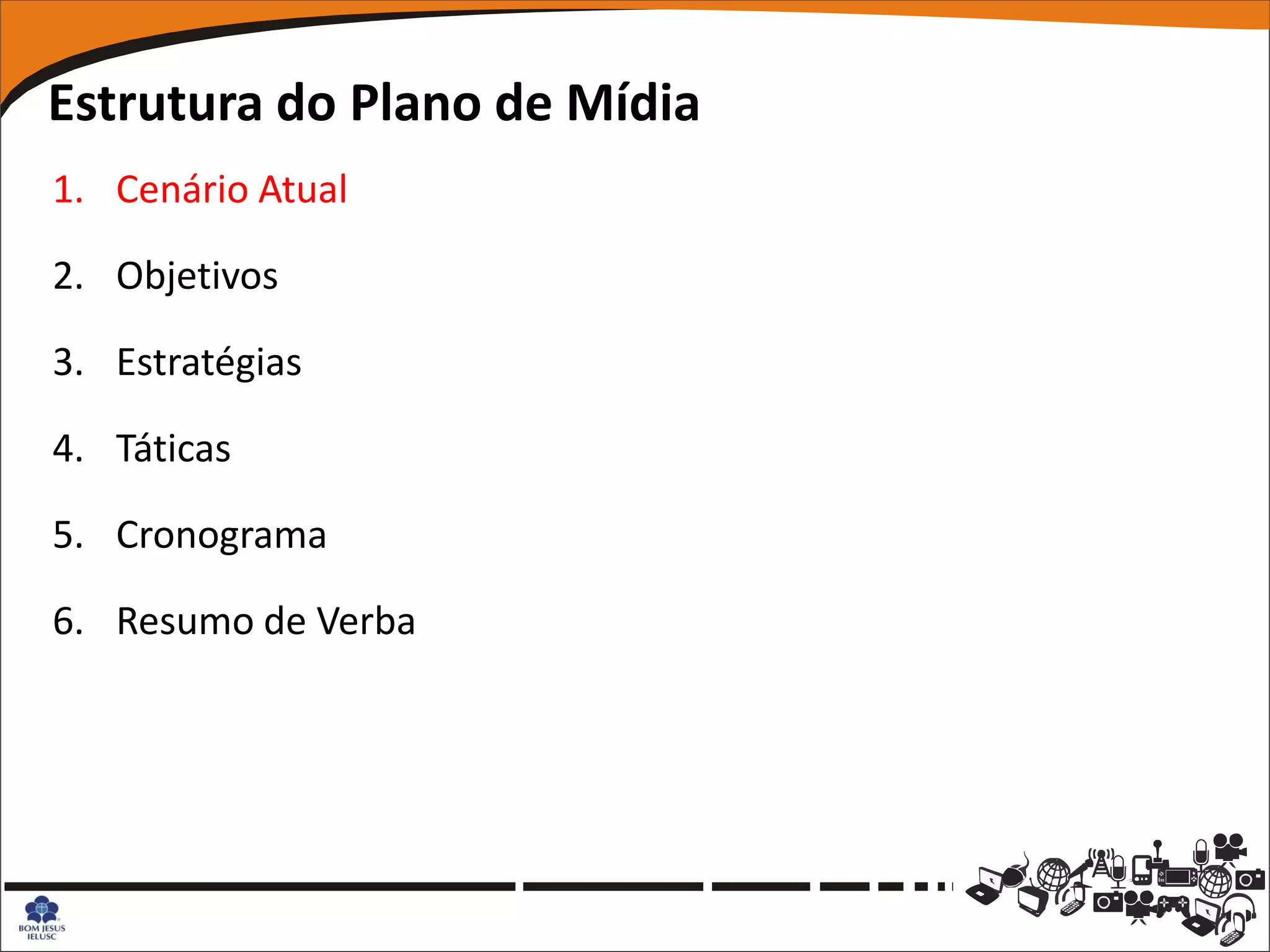 Estrutura do Plano de Mídia
1. Cenário Atual

2. Objetivos

3. Estratégias

4. Táticas

5. Cronograma

6. Resumo de Verba
 