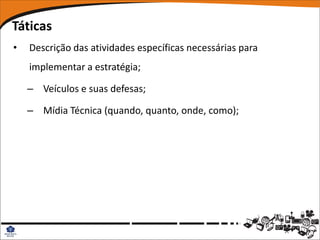 Táticas
•   Descrição das atividades específicas necessárias para
    implementar a estratégia;

    – Veículos e suas defesas;

    – Mídia Técnica (quando, quanto, onde, como);
 