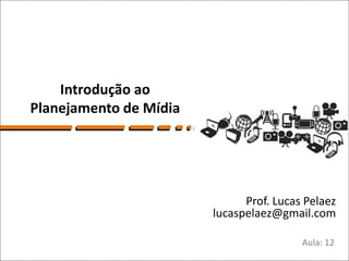 Introdução ao
Planejamento de Mídia




                              Prof. Lucas Pelaez
                        lucaspelaez@gmail.com

                                         Aula: 12
 