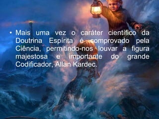 Mais uma vez o caráter científico da Doutrina Espírita é comprovado pela Ciência, permitindo-nos louvar a figura majestosa e importante do grande Codificador, Allan Kardec. 