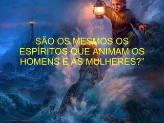 SÃO OS MESMOS OS ESPÍRITOS QUE ANIMAM OS HOMENS E AS MULHERES?” 