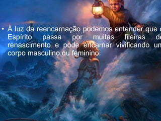 À luz da reencarnação podemos entender que o Espírito passa por muitas fileiras de renascimento e pode encarnar vivificando um corpo masculino ou feminino. 