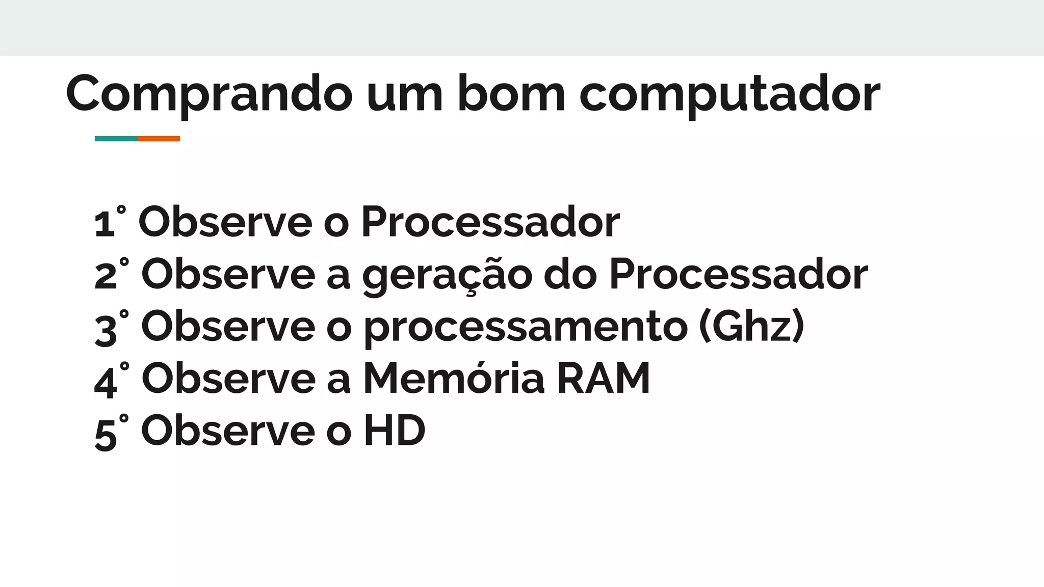 1° Observe o Processador
2° Observe a geração do Processador
3° Observe o processamento (Ghz)
4° Observe a Memória RAM
5° Observe o HD
Comprando um bom computador
 