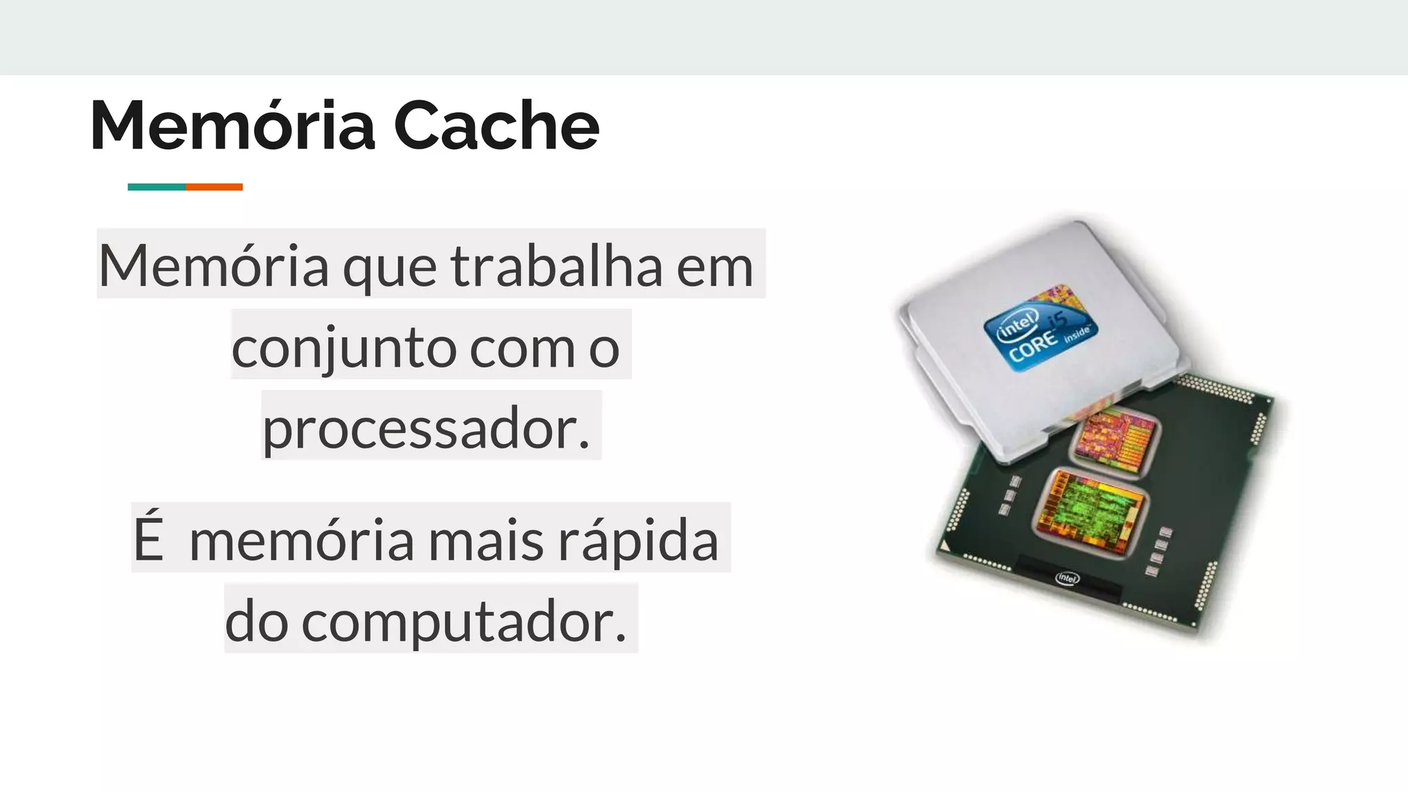 Memória Cache
Memória que trabalha em
conjunto com o
processador.
É memória mais rápida
do computador.
 
