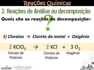 Reações Químicas
3) Cloratos → Cloreto do metal + Oxigênio
2 KClO3 → 2 KCl + 3 O2
Clorato de
Potássio
Cloreto de
Potássio
Oxigênio
2. Reações de Análise ou decomposição
Quais são as reações de decomposição?
18
 