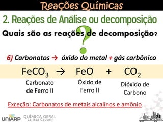 Reações Químicas
6) Carbonatos → óxido do metal + gás carbônico
FeCO3 → FeO + CO2
Carbonato
de Ferro II
Óxido de
Ferro II
Dióxido de
Carbono
21
2. Reações de Análise ou decomposição
Quais são as reações de decomposição?
Exceção: Carbonatos de metais alcalinos e amônio.
 