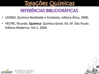 REFERÊNCIAS BIBLIOGRÁFICAS
• LEMBO, Química Realidade e Contexto, editora Ática, 2000.
• FELTRE, Ricardo. Química: Química Geral. Ed. 6ª. São Paulo:
Editora Moderna. Vol 1. 2004.
46
Reações Químicas
 