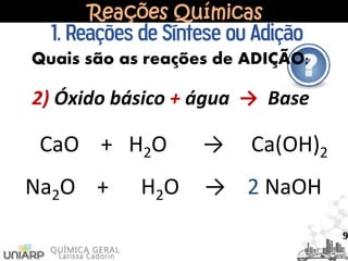 Reações Químicas
1. Reações de Síntese ou Adição
Quais são as reações de ADIÇÃO:
2) Óxido básico + água → Base
Na2O + H2O → 2 NaOH
CaO + H2O → Ca(OH)2
9
 