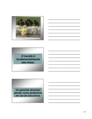 O mundo é
 fundamentalmente
     não-linear.




 Os gerentes deveriam
pensar como jardineiros
 em vez de executivos.




                          17
 