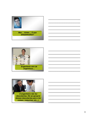 Mas ... Antes.... O que
     ENGENHARIA?




      Engenharia vem de
        engenhoca....




    O engenheiro não faz
 descobertas. Ele se apropria
dessas descobertas para criar
  coisas ( máquinas, etc...).




                                3
 
