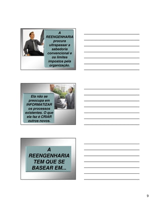 A
            REENGENHARIA
                 procura
              ultrapassar a
                sabedoria
             convencional e
                os limites
             impostos pela
              organização.




    Ela não se
   preocupa em
 INFORMATIZAR
  os processos
existentes. O que
 ela faz é CRIAR
  outros novos.




       A
  REENGENHARIA
   TEM QUE SE
   BASEAR EM...




                              9
 