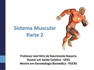 Sistema Muscular
Parte 2
Professor Joel Hirtz do Nascimento Navarro
Doutor em Saúde Coletiva - UFES
Mestre em Gerontologia Biomédica - PUCRS
 