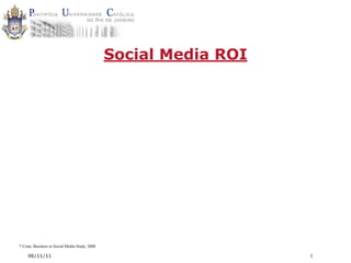 Social Media ROI




* Cone, Business in Social Media Study, 2008

     06/11/11                                                     1
 