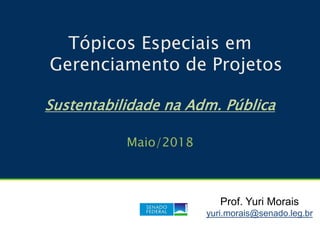 Tópicos Especiais em
Gerenciamento de Projetos
Sustentabilidade na Adm. Pública
Maio/2018
Prof. Yuri Morais
yuri.morais@senado.leg.br
 