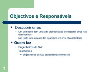 Objectivos e Responsáveis Descobrir erros Um bom teste tem uma alta probabilidade de detectar erros não descobertos Um teste tem sucesso SE descobrir um erro não detectado Quem faz Engenheiros de SW Testadores Engenheiros de SW especialistas em testes  