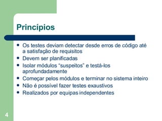 Princípios Os testes deviam detectar desde erros de código até a satisfação de requisitos Devem ser planificadas  Isolar módulos “suspeitos” e testá-los aprofundadamente Começar pelos módulos e terminar no sistema inteiro Não é possível fazer testes exaustivos  Realizados por equipas independentes 