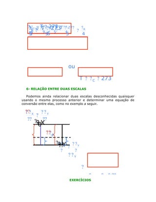 ??C C ? TF???273 ?T ??? R??? ? R
?C
?? ?? ?? F? ???? T
T 273
C
?
?
5 ? 9
4
5
5
5
9 5
5
4

ou
T ? ? C ? 273
6- RELAÇÃO ENTRE DUAS ESCALAS
Podemos ainda relacionar duas escalas desconhecidas quaisquer
usando o mesmo processo anterior e determinar uma equação de
conversão entre elas, como no exemplo a seguir.

?? X ? ? Y
??
?
?? ? ??
X
ºX
??
0
??
? ?X
?

?º?Y ? ? Y
? X
Y
?? ?
?

?

??Y

?
?X
? ? ??
? Y
EXERCÍCIOS
?
?

 