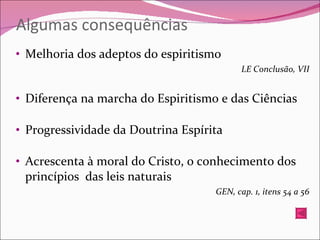 Algumas consequências Melhoria dos adeptos do espiritismo LE Conclusão, VII Diferença na marcha do Espiritismo e das Ciências Progressividade da Doutrina Espírita Acrescenta à moral do Cristo, o conhecimento dos princípios  das leis naturais GEN, cap. 1, itens 54 a 56 