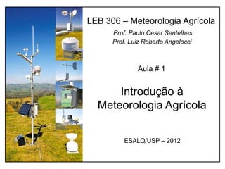 Introdução à
Meteorologia Agrícola
LEB 306 – Meteorologia Agrícola
Prof. Paulo Cesar Sentelhas
Prof. Luiz Roberto Angelocci
ESALQ/USP – 2012
Aula # 1
 