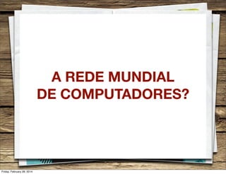 A REDE MUNDIAL
DE COMPUTADORES?

Friday, February 28, 2014

 