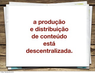 a produção
e distribuição
de conteúdo
está
descentralizada.

Friday, February 28, 2014

 