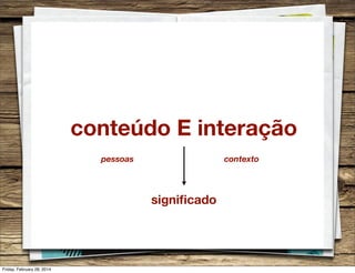 conteúdo E interação
pessoas

contexto

signiﬁcado

Friday, February 28, 2014

 