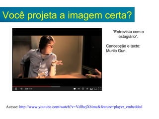 Você projeta a imagem certa?
Acesse: http://www.youtube.com/watch?v=VdIhejX6imc&feature=player_embedded
“Entrevista com o
estagiário”.
Concepção e texto:
Murilo Gun.
 
